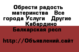 Обрести радость материнства - Все города Услуги » Другие   . Кабардино-Балкарская респ.